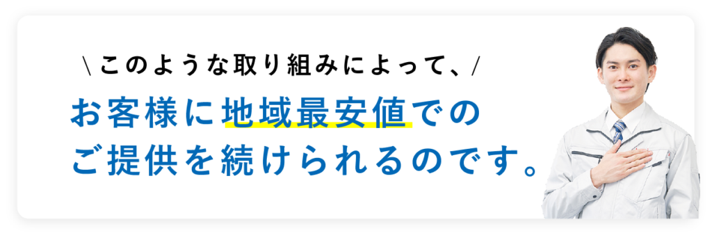 このような取り組みによって、お客様に地域最安値でのご提供を続けられるのです