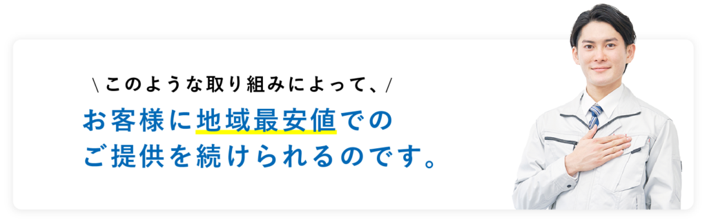 このような取り組みによって、お客様に地域最安値でのご提供を続けられるのです