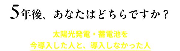 5年後、あなたはどちらですか？太陽光発電・蓄電池を今導入した人と、導入しなかった人