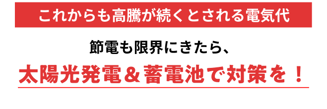 これからも高騰が続くとされる電気代。節電も限界にきたら、太陽光発電＆蓄電池で対策を！