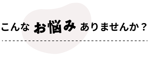 こんなお悩みありませんか？