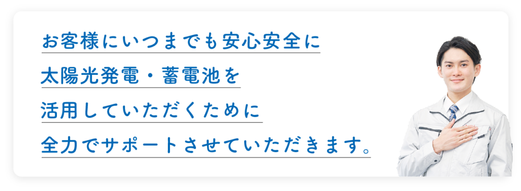 お客様にいつまでも安心安全に太陽光発電・蓄電池を活用していただくために、全力でサポートさせていただきます